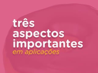 três
aspectos
importantes
em aplicações
 