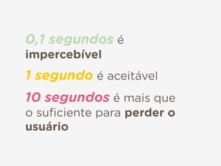 0,1 segundos é
impercebível
1 segundo é aceitável
10 segundos é mais que
o suﬁciente para perder o
usuário
 