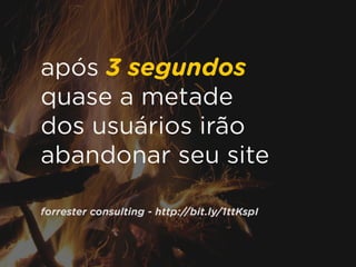 após 3 segundos
quase a metade
dos usuários irão
abandonar seu site
forrester consulting - http://bit.ly/1ttKspI
 