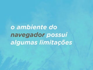 o ambiente do
navegador possui
algumas limitações
 