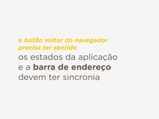 os estados da aplicação
e a barra de endereço
devem ter sincronia
o botão voltar do navegador
precisa ter sentido
 