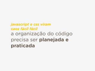 a organização do código
precisa ser planejada e
praticada
javascript e css viram 
caos fácil fácil
 