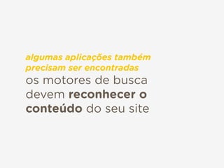 os motores de busca
devem reconhecer o
conteúdo do seu site
algumas aplicações também
precisam ser encontradas
 