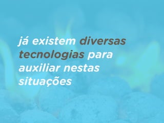 já existem diversas
tecnologias para
auxiliar nestas
situações
 
