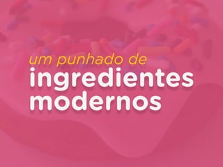 um punhado de
ingredientes
modernos
 