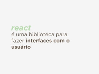 é uma biblioteca para
fazer interfaces com o
usuário
react
 