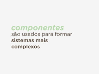 são usados para formar
sistemas mais
complexos
componentes
 