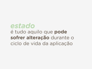é tudo aquilo que pode
sofrer alteração durante o
ciclo de vida da aplicação
estado
 
