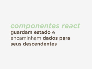 guardam estado e
encaminham dados para  
seus descendentes
componentes react
 