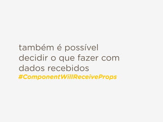 também é possível
decidir o que fazer com
dados recebidos
#ComponentWillReceiveProps
 