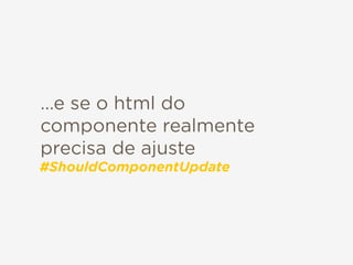 ...e se o html do
componente realmente
precisa de ajuste
#ShouldComponentUpdate
 
