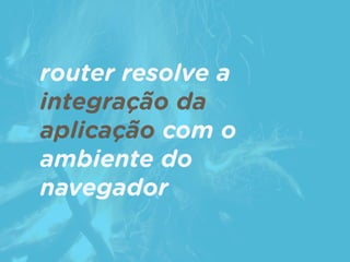 router resolve a
integração da
aplicação com o
ambiente do
navegador
 
