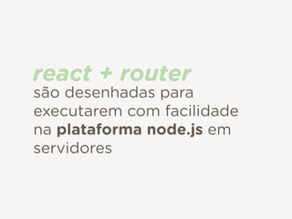 são desenhadas para
executarem com facilidade
na plataforma node.js em
servidores
react + router
 