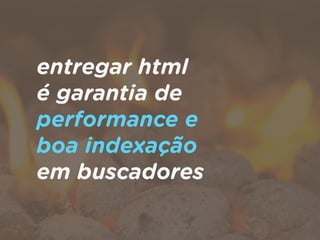 entregar html  
é garantia de
performance e  
boa indexação  
em buscadores
 