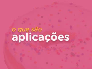o que são
aplicações
 