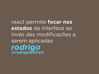 react permite focar nos
estados da interface ao
invés das modiﬁcações a
serem aplicadas
rodrigo 
@rodrigowillrich
 