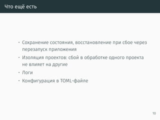Что ещё есть
• Сохранение состояния, восстановление при сбое через
перезапуск приложения
• Изоляция проектов: сбой в обработке одного проекта
не влияет на другие
• Логи
• Конфигурация в TOML-файле
10
 