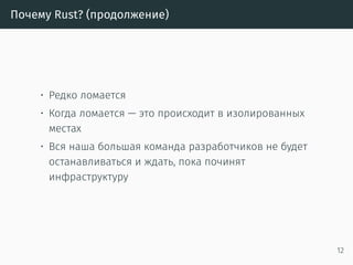 Почему Rust? (продолжение)
• Редко ломается
• Когда ломается — это происходит в изолированных
местах
• Вся наша большая команда разработчиков не будет
останавливаться и ждать, пока починят
инфраструктуру
12
 
