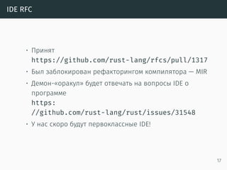 IDE RFC
• Принят
https://github.com/rust-lang/rfcs/pull/1317
• Был заблокирован рефакторингом компилятора — MIR
• Демон-«оракул» будет отвечать на вопросы IDE о
программе
https://github.com/rust-lang/rust/issues/31548
• У нас скоро будут первоклассные IDE!
17
 