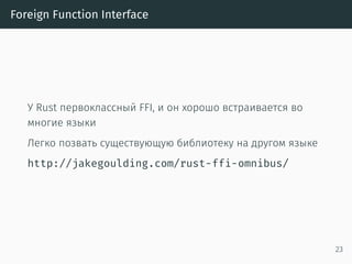 Foreign Function Interface
У Rust первоклассный FFI, и он хорошо встраивается во
многие языки
Легко позвать существующую библиотеку на другом языке
http://jakegoulding.com/rust-ffi-omnibus/
23
 