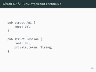 GitLab API/2: Типы отражают состояния
pub struct Api {
root: Url,
}
pub struct Session {
root: Url,
private_token: String,
}
26
 
