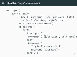 GitLab API/4: Обработка ошибок
impl Api {
pub fn login(
&self, username: &str, password: &str)
-> Result<Session, LoginError> {
let client = Client::new();
let mut res =
try!(
client.post(
&*format!("{}/session", self.root))
.body(
&*format!(
"login={}&password={}",
username, password))
.send()); 28
 