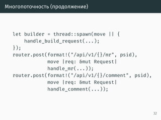 Разделяемое состояние (продолжение)
let gitlab_session = Arc::new(gitlab_session);
for (psid, project_set) in project_sets {
init_project_set(
gitlab_session.clone(), psid, project_set,
state_save_dir, &mut router, &mut builders,
config.clone());
}
Iron::new(router).http(
(&*gitlab_address, gitlab_port))
.expect("Couldn't start the web server");
32
 