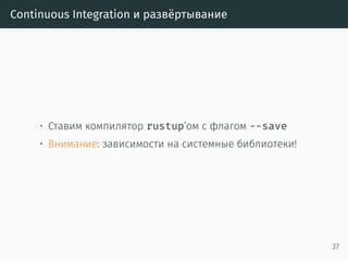 Профилирование
• Производительность
• valgrind
https://llogiq.github.io/2015/07/15/profiling.html
• oproﬁle
• perf
• Instruments
http://carol-nichols.com/2015/12/09/
rust-profiling-on-osx-cpu-time/
• Покрытие
• kcov
https://is.gd/rust_kcov
• coveralls.io
https://is.gd/rust_coveralls
38
 