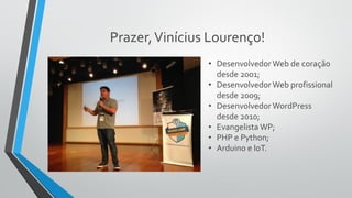 Prazer,Vinícius Lourenço!
• Desenvolvedor Web de coração
desde 2001;
• Desenvolvedor Web profissional
desde 2009;
• Desenvolvedor WordPress
desde 2010;
• Evangelista WP;
• PHP e Python;
• Arduino e IoT.
 