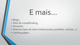 E mais...
• Blogs;
• Sites de crowdfunding;
• Intranets;
• Diversos tipos de sites (institucionais, portfolio, notícias...);
• Landing pages...
 