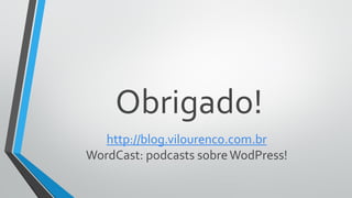 Obrigado!
http://blog.vilourenco.com.br
WordCast: podcasts sobreWodPress!
 