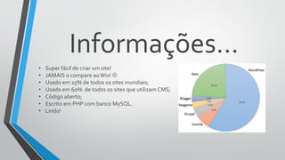 Informações...
• Super fácil de criar um site!
• JAMAIS o compare aoWix! 
• Usado em 25% de todos os sites mundiais;
• Usado em 60% de todos os sites que utilizam CMS;
• Código aberto;
• Escrito em PHP com banco MySQL.
• Lindo!
 
