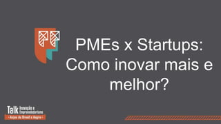PMEs x Startups:
Como inovar mais e
melhor?
 