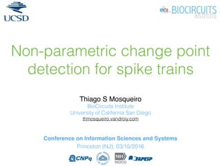 Non-parametric change point
detection for spike trains
Thiago S Mosqueiro
BioCircuits Institute
University of California San Diego
thmosqueiro.vandroiy.com
Conference on Information Sciences and Systems
Princeton (NJ), 03/15/2016
 