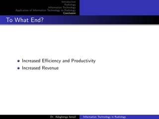 Introduction
Radiology
Information Technology
Application of Information Technology to Radiology
Conclusion
To What End?
Increased Eﬃciency and Productivity
Increased Revenue
Dr. Adegbenga Ismail Information Technology in Radiology
 