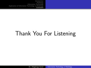 Introduction
Radiology
Information Technology
Application of Information Technology to Radiology
Conclusion
Thank You For Listening
Dr. Adegbenga Ismail Information Technology in Radiology
 