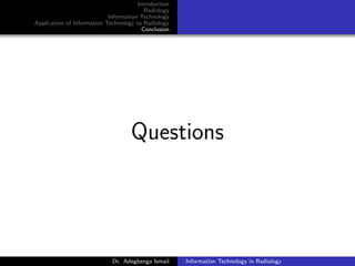 Introduction
Radiology
Information Technology
Application of Information Technology to Radiology
Conclusion
Questions
Dr. Adegbenga Ismail Information Technology in Radiology
 