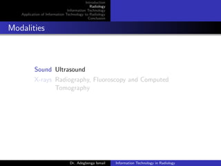 Introduction
Radiology
Information Technology
Application of Information Technology to Radiology
Conclusion
Modalities
Sound Ultrasound
X-rays Radiography, Fluoroscopy and Computed
Tomography
Dr. Adegbenga Ismail Information Technology in Radiology
 