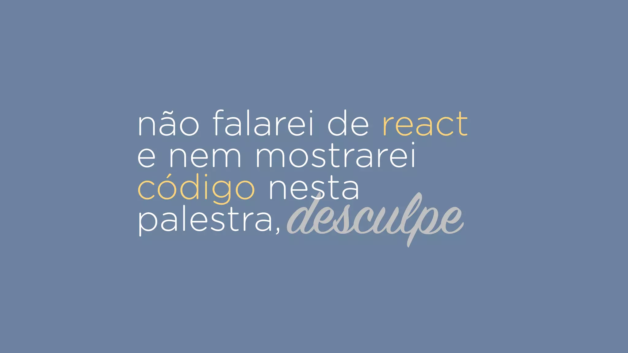 desculpe
não falarei de react
e nem mostrarei
código nesta
palestra,
 
