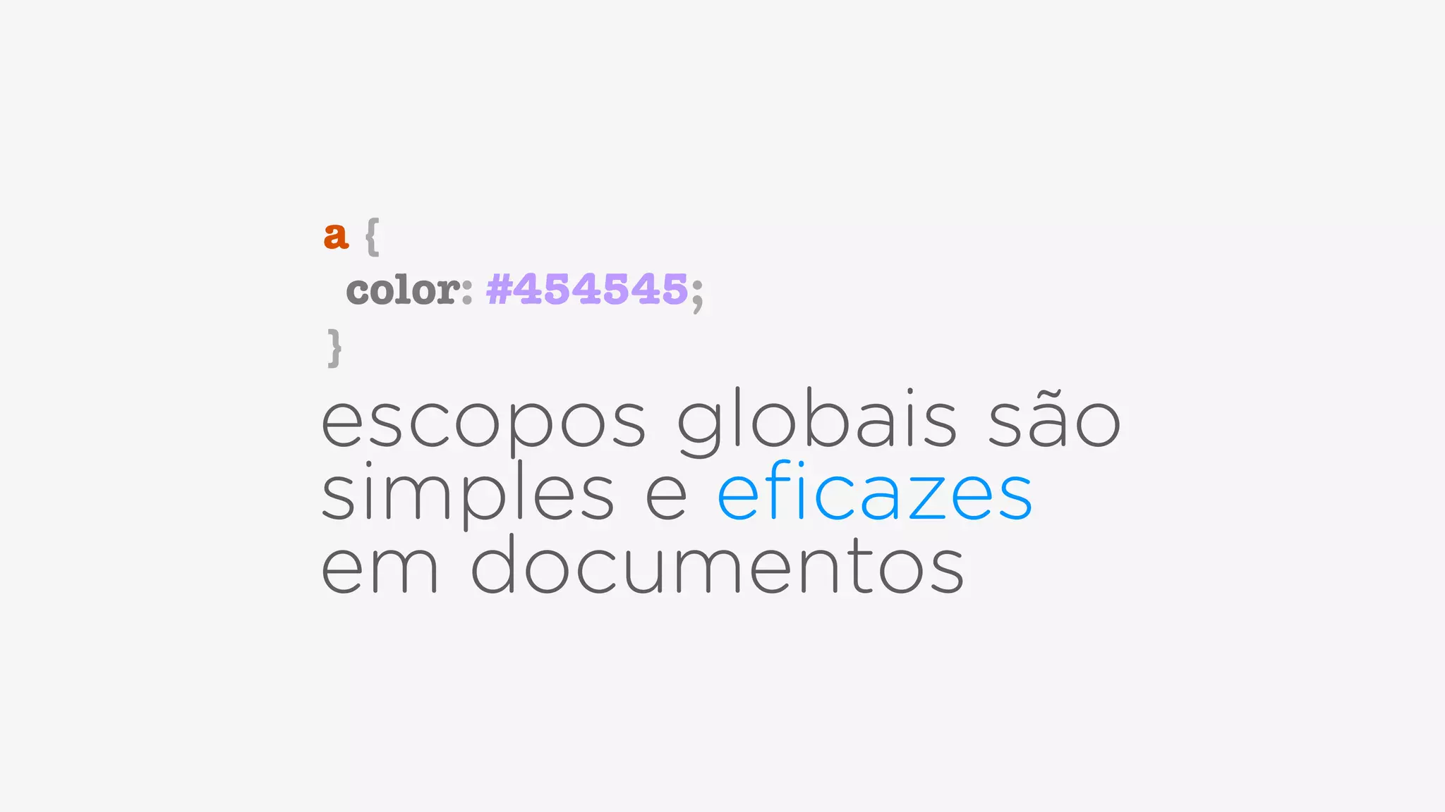 escopos globais são
simples e eﬁcazes  
em documentos
a {
color: #454545;
}
 