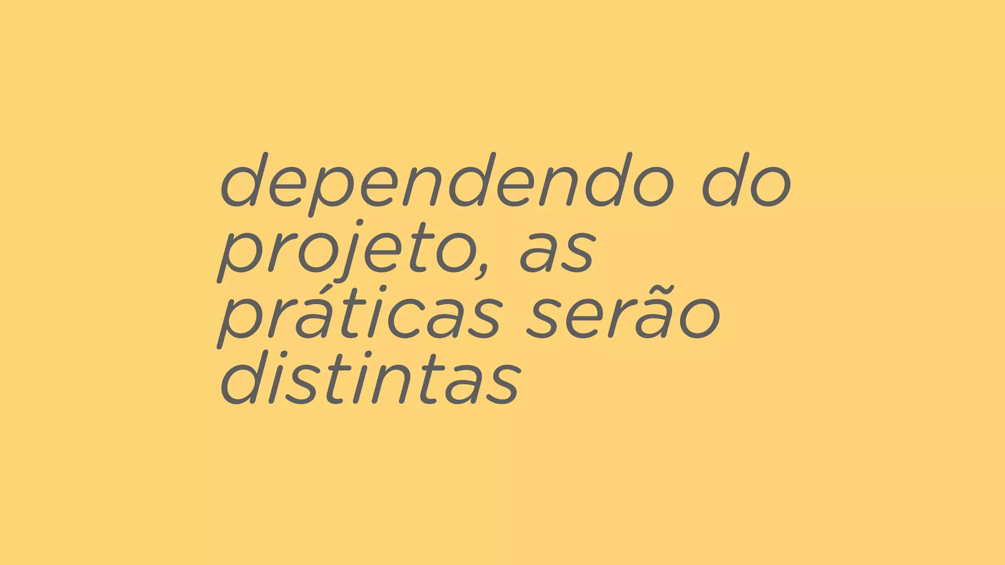 dependendo do
projeto, as
práticas serão
distintas
 