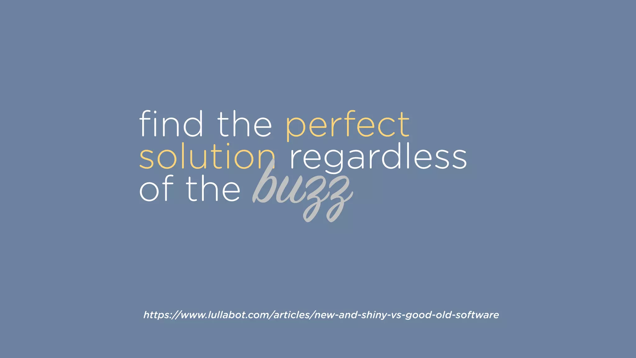 ﬁnd the perfect
solution regardless
of the buzz
https://www.lullabot.com/articles/new-and-shiny-vs-good-old-software
 