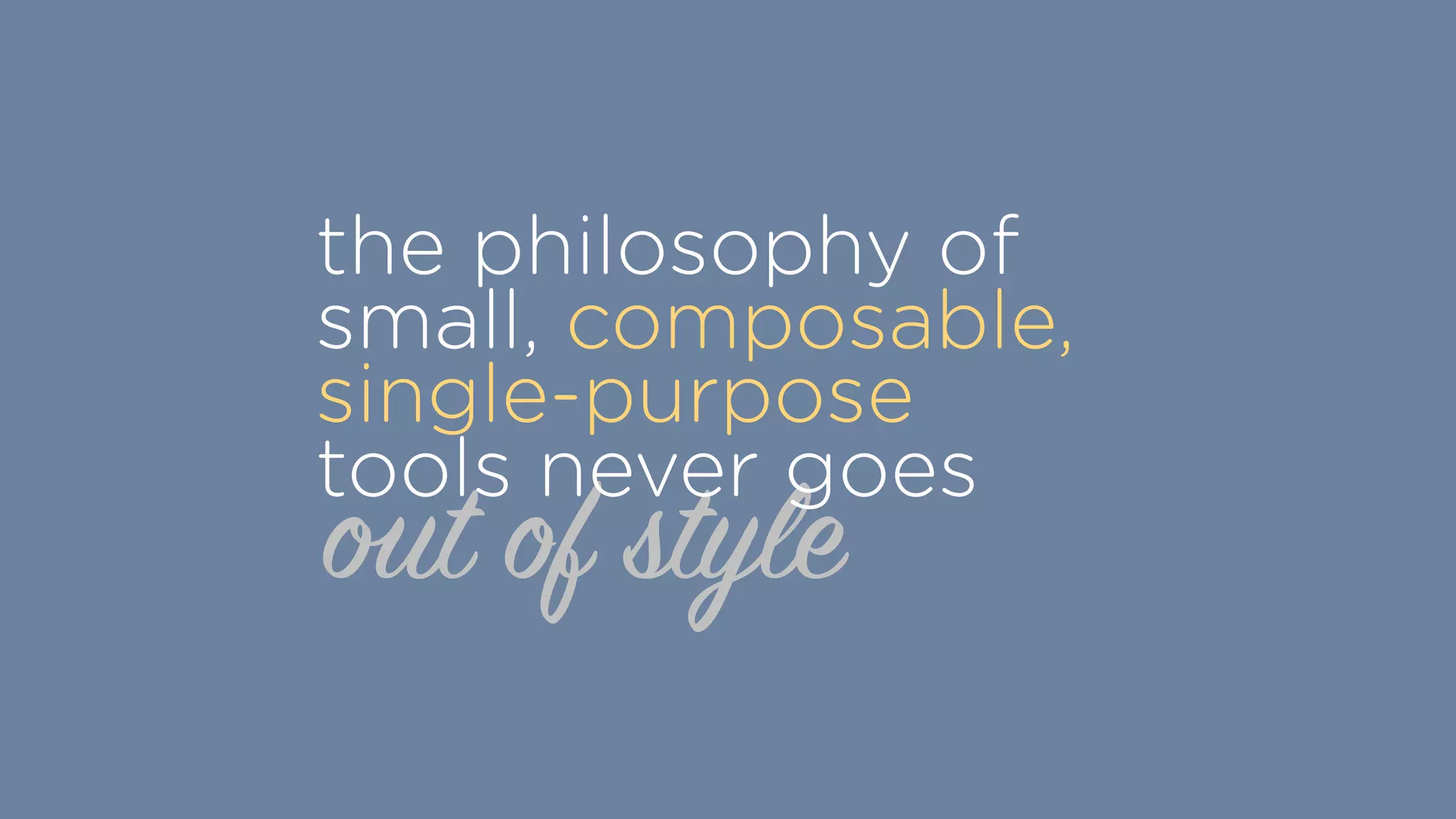 out of style
the philosophy of
small, composable,
single-purpose
tools never goes
 