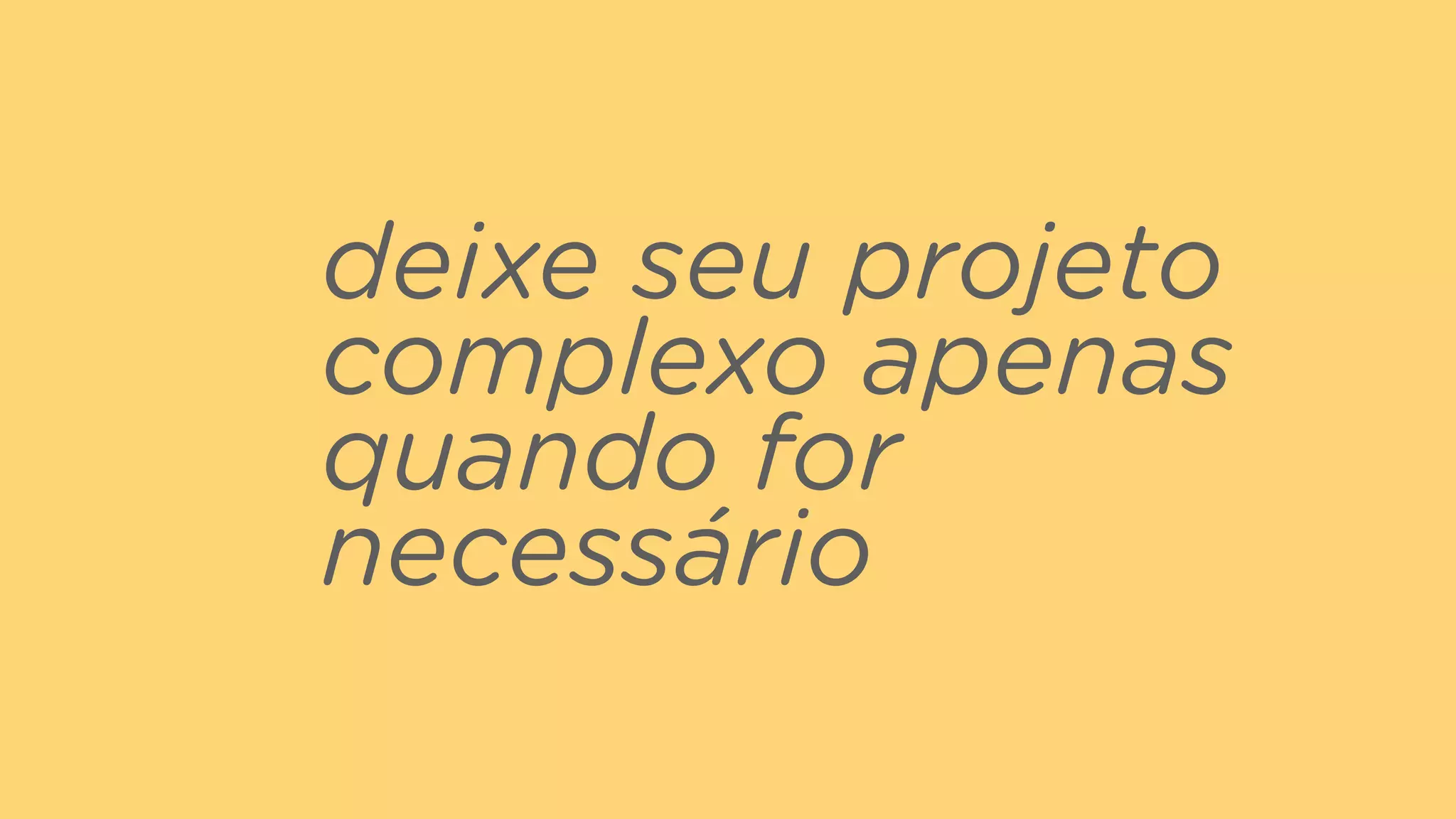 deixe seu projeto
complexo apenas
quando for
necessário
 