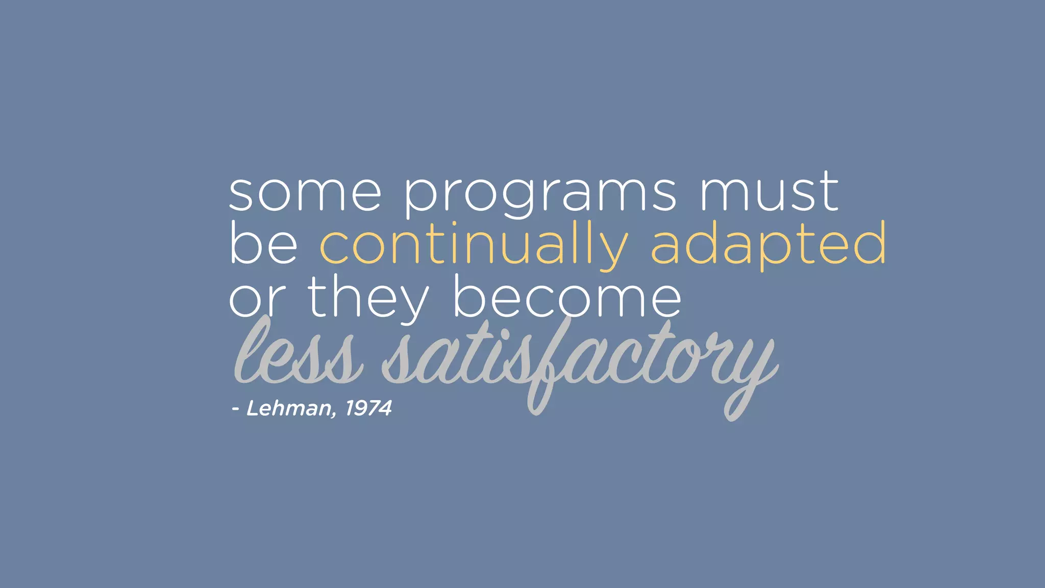 less satisfactory
some programs must
be continually adapted  
or they become
- Lehman, 1974
 