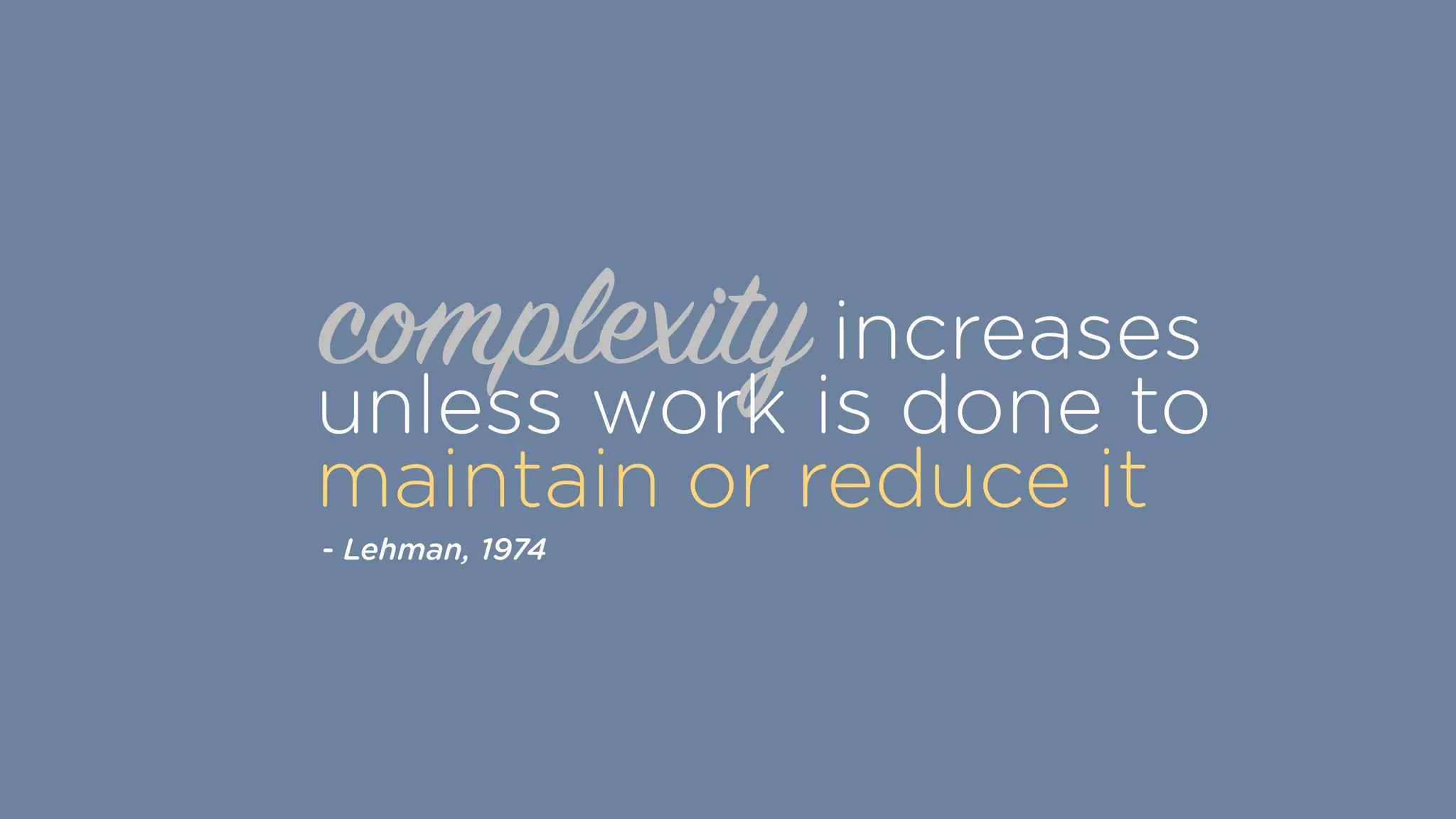 complexityincreases
unless work is done to
maintain or reduce it
- Lehman, 1974
 