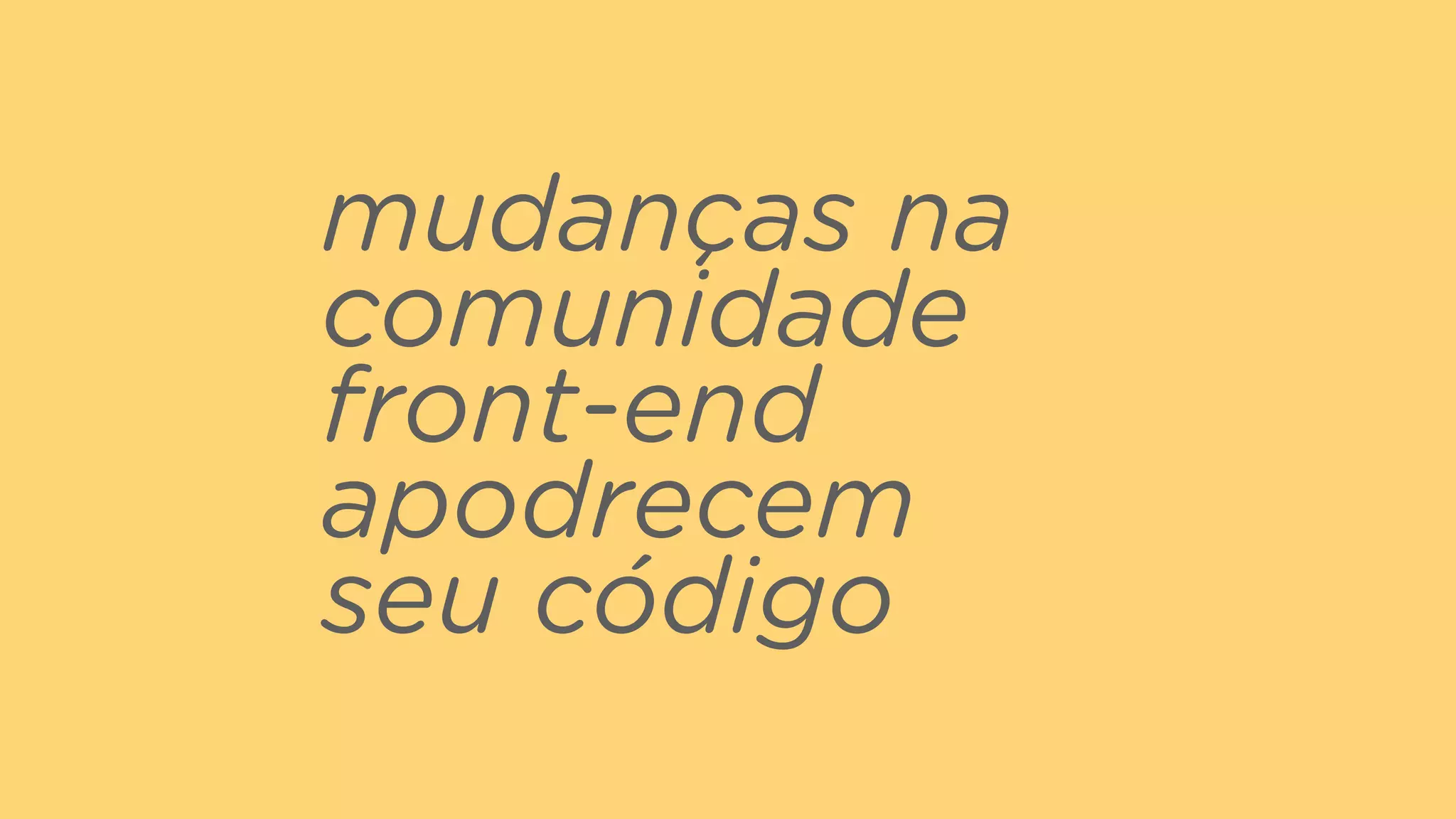 mudanças na
comunidade
front-end
apodrecem
seu código
 