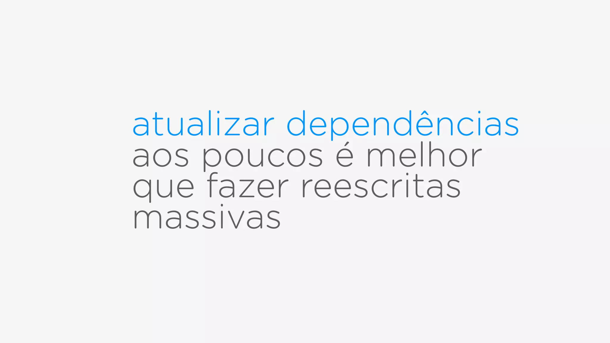 atualizar dependências
aos poucos é melhor
que fazer reescritas
massivas
 