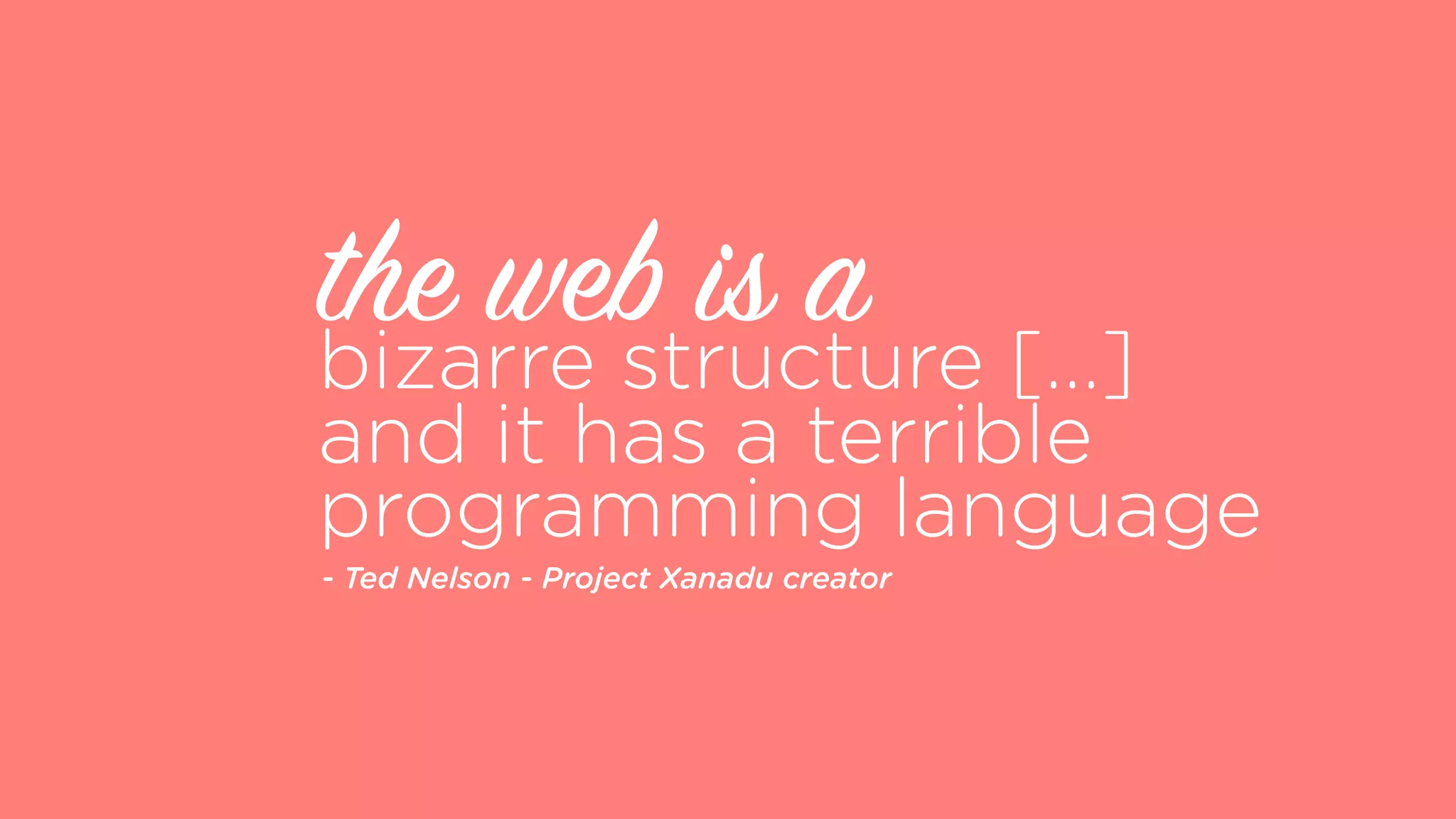 - Ted Nelson - Project Xanadu creator
 
bizarre structure [...]
and it has a terrible
programming language
the web is a
 