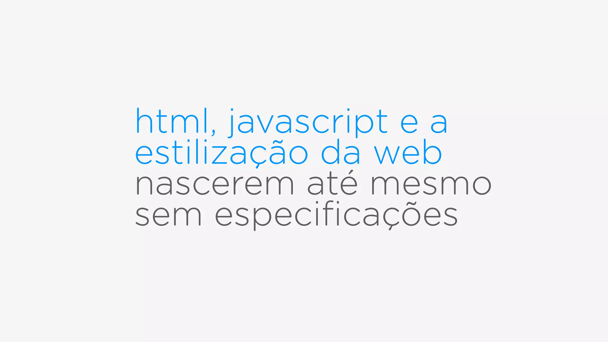 html, javascript e a
estilização da web
nascerem até mesmo  
sem especiﬁcações
 